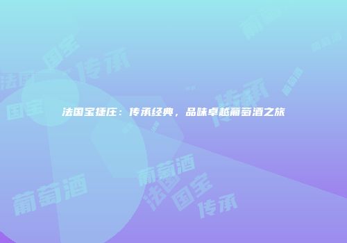 法国宝捷庄：传承经典，品味卓越葡萄酒之旅
