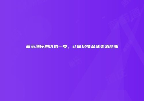 葡萄酒庄的价格一览，让你尽情品味美酒佳酿