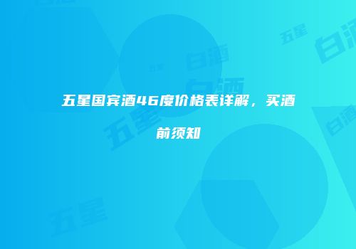 五星国宾酒46度价格表详解，买酒前须知