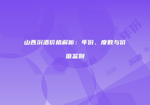山西汾酒价格解析：年份、度数与价值鉴别