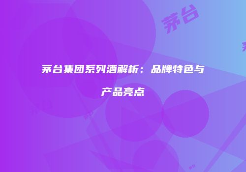 茅台集团系列酒解析：品牌特色与产品亮点