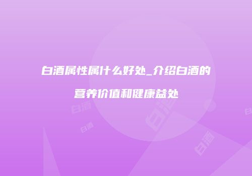 白酒属性属什么好处_介绍白酒的营养价值和健康益处