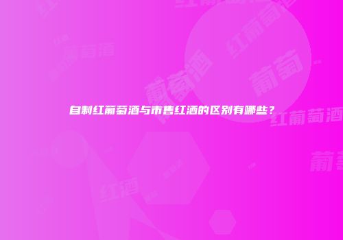 自制红葡萄酒与市售红酒的区别有哪些？