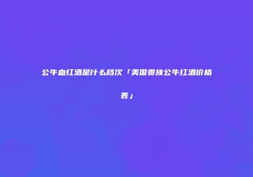 公牛血红酒是什么档次「美国贵族公牛红酒价格表」