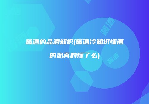 酱酒的品酒知识(酱酒冷知识懂酒的您真的懂了么)