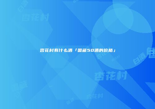 杏花村有什么酒「国藏50酒的价格」