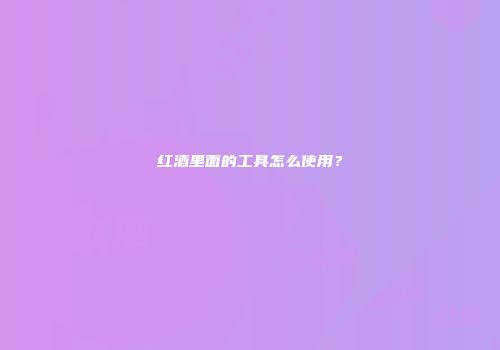 红酒里面的工具怎么使用？