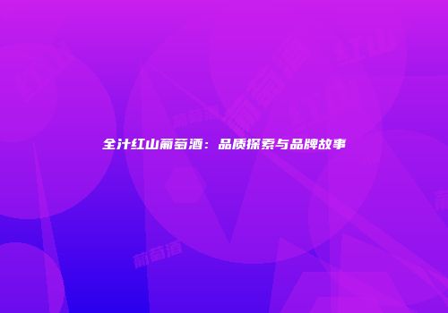 全汁红山葡萄酒：品质探索与品牌故事