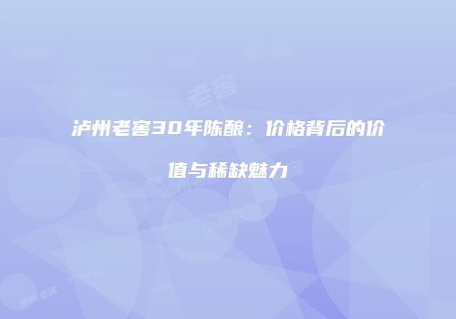 泸州老窖30年陈酿：价格背后的价值与稀缺魅力