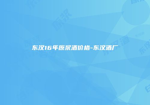 东汉16年原浆酒价格-东汉酒厂