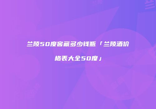 兰陵50度窖藏多少钱瓶「兰陵酒价格表大全50度」