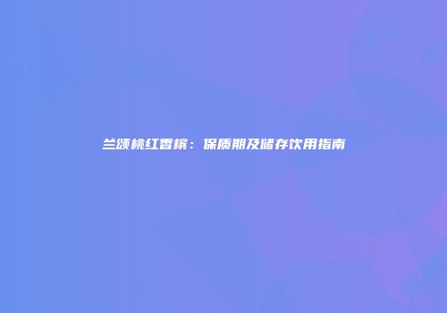 兰颂桃红香槟：保质期及储存饮用指南