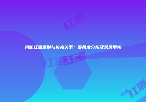 揭秘红酒级别与价格关系：多角度分析及案例解析