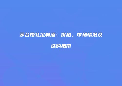 茅台婚礼定制酒：价格、市场情况及选购指南