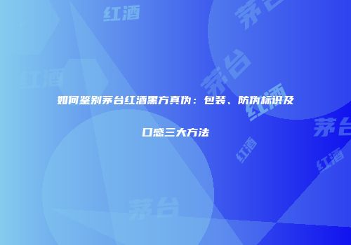 如何鉴别茅台红酒黑方真伪：包装、防伪标识及口感三大方法