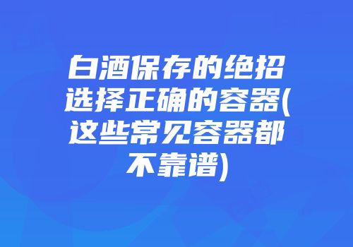 白酒保存的绝招选择正确的容器(这些常见容器都不靠谱)