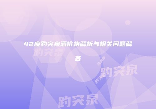 42度趵突泉酒价格解析与相关问题解答