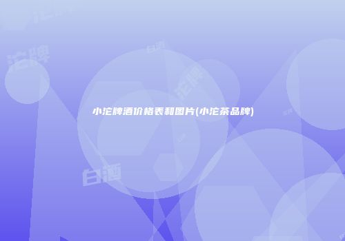 小沱牌酒价格表和图片(小沱茶品牌)