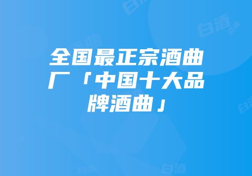 全国最正宗酒曲厂「中国十大品牌酒曲」