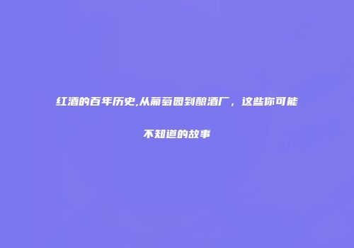 红酒的百年历史,从葡萄园到酿酒厂，这些你可能不知道的故事