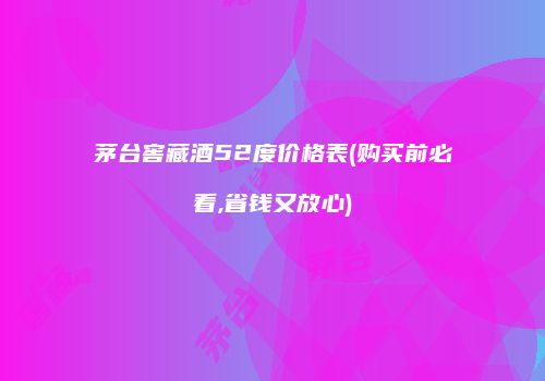 茅台窖藏酒52度价格表(购买前必看,省钱又放心)