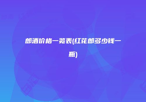 郎酒价格一览表(红花郎多少钱一瓶)