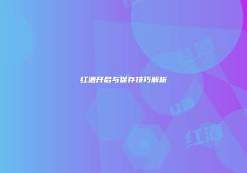 红酒开启与保存技巧解析
