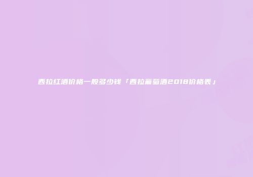 西拉红酒价格一般多少钱「西拉葡萄酒2018价格表」