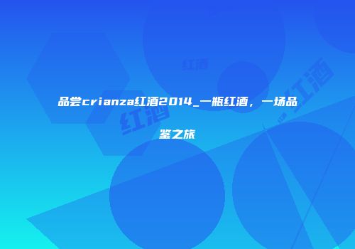 品尝crianza红酒2014_一瓶红酒，一场品鉴之旅
