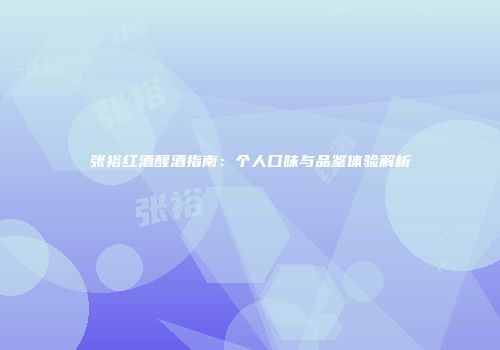 张裕红酒醒酒指南：个人口味与品鉴体验解析