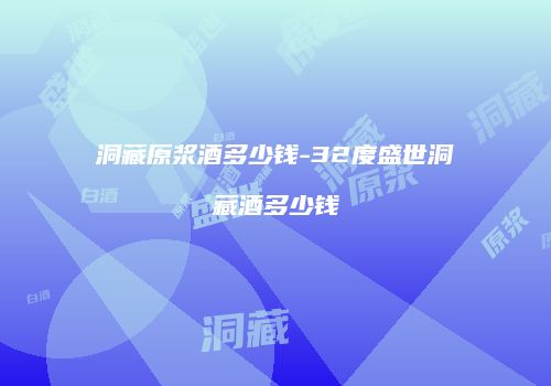 洞藏原浆酒多少钱-32度盛世洞藏酒多少钱