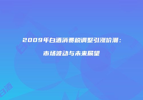 2009年白酒消费税调整引涨价潮：市场波动与未来展望