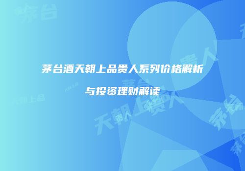 茅台酒天朝上品贵人系列价格解析与投资理财解读
