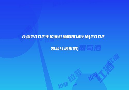 介绍2002年拉菲红酒的市场行情(2002 拉菲红酒价格)