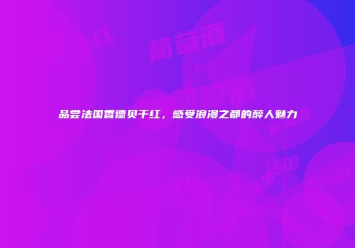 品尝法国香德贝干红，感受浪漫之都的醉人魅力