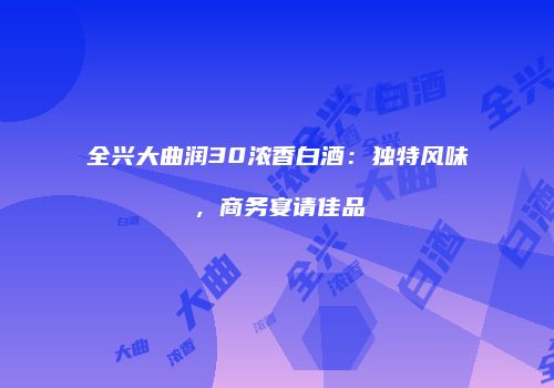 全兴大曲润30浓香白酒：独特风味，商务宴请佳品