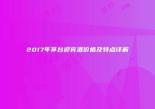 2017年茅台迎宾酒价格及特点详解