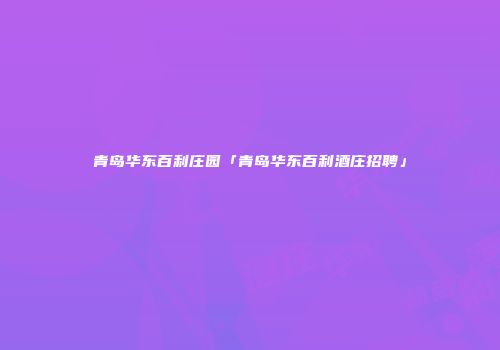 青岛华东百利庄园「青岛华东百利酒庄招聘」