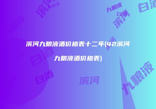 滨河九粮液酒价格表十二年(42滨河九粮液酒价格表)