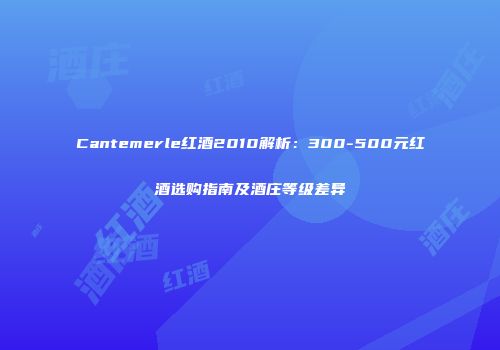 Cantemerle红酒2010解析：300-500元红酒选购指南及酒庄等级差异