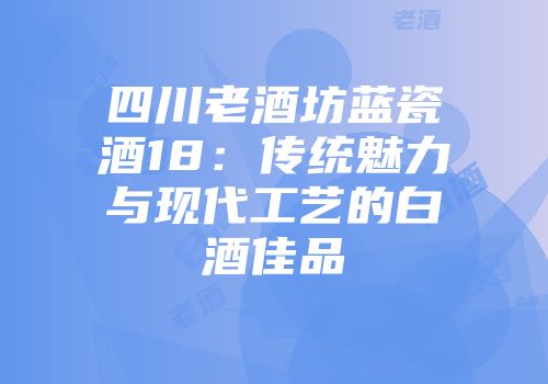 四川老酒坊蓝瓷酒18：传统魅力与现代工艺的白酒佳品