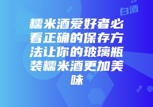 糯米酒爱好者必看正确的保存方法让你的玻璃瓶装糯米酒更加美味