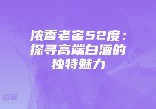 浓香老窖52度：探寻高端白酒的独特魅力
