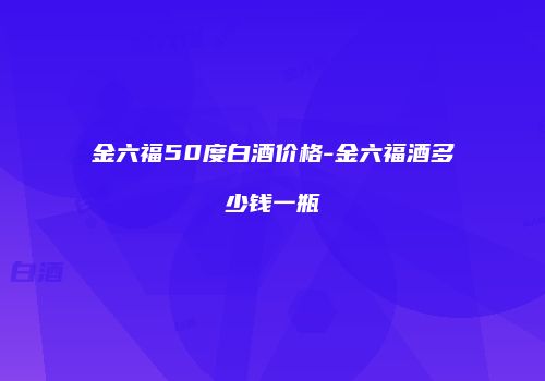 金六福50度白酒价格-金六福酒多少钱一瓶