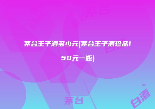 茅台王子酒多少元(茅台王子酒珍品150元一瓶)