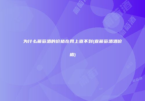 为什么葡萄酒的价格在网上查不到(查葡萄酒酒价格)