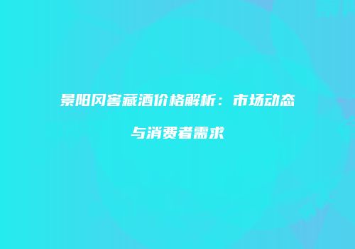 景阳冈窖藏酒价格解析：市场动态与消费者需求