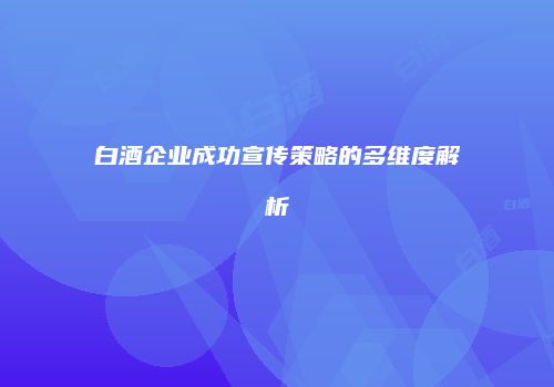 白酒企业成功宣传策略的多维度解析