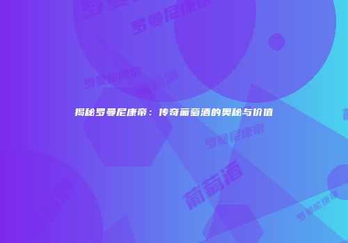揭秘罗曼尼康帝：传奇葡萄酒的奥秘与价值