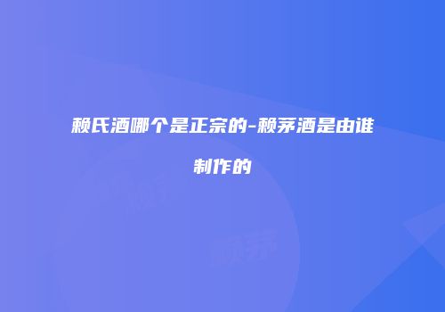 赖氏酒哪个是正宗的-赖茅酒是由谁制作的